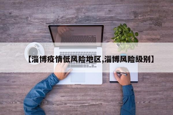 【淄博疫情低风险地区,淄博风险级别】