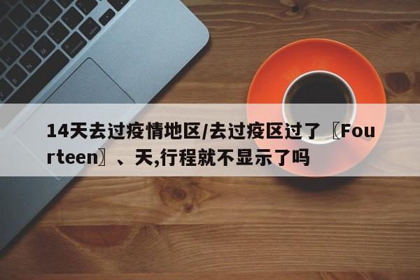 14天去过疫情地区/去过疫区过了〖Fourteen〗、天,行程就不显示了吗