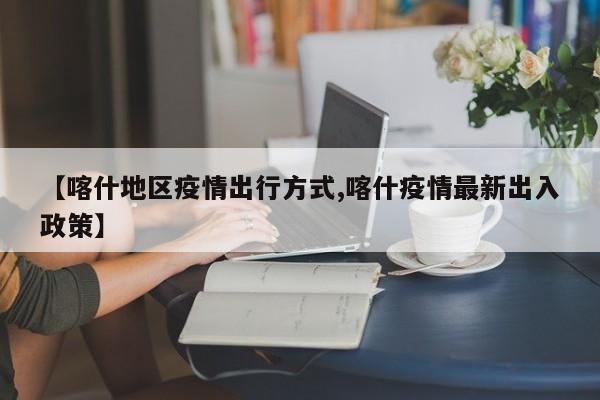 【喀什地区疫情出行方式,喀什疫情最新出入政策】