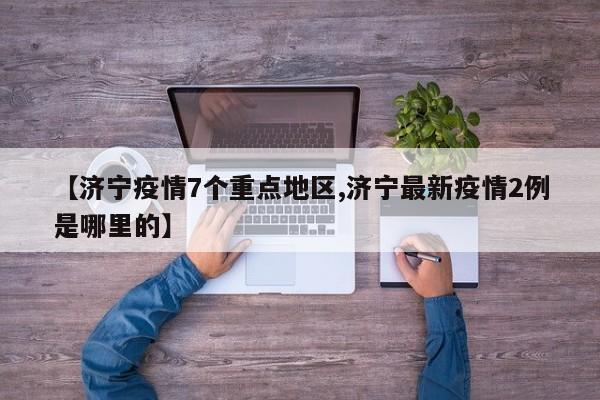 【济宁疫情7个重点地区,济宁最新疫情2例是哪里的】