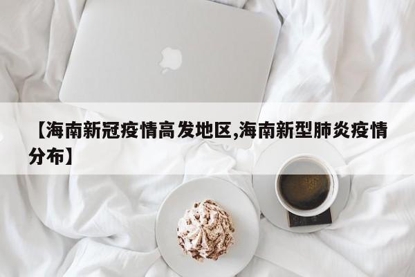【海南新冠疫情高发地区,海南新型肺炎疫情分布】