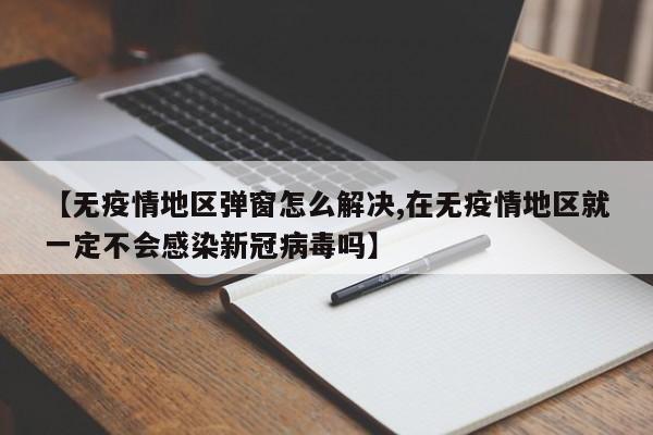 【无疫情地区弹窗怎么解决,在无疫情地区就一定不会感染新冠病毒吗】