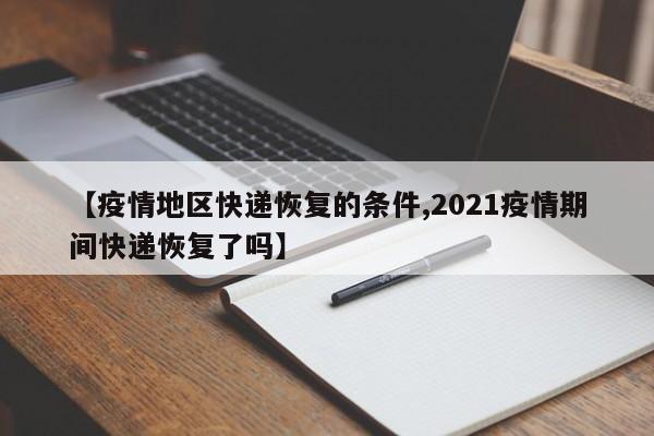 【疫情地区快递恢复的条件,2021疫情期间快递恢复了吗】