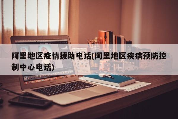 阿里地区疫情援助电话(阿里地区疾病预防控制中心电话)