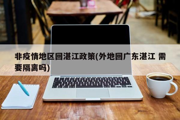 非疫情地区回湛江政策(外地回广东湛江 需要隔离吗)