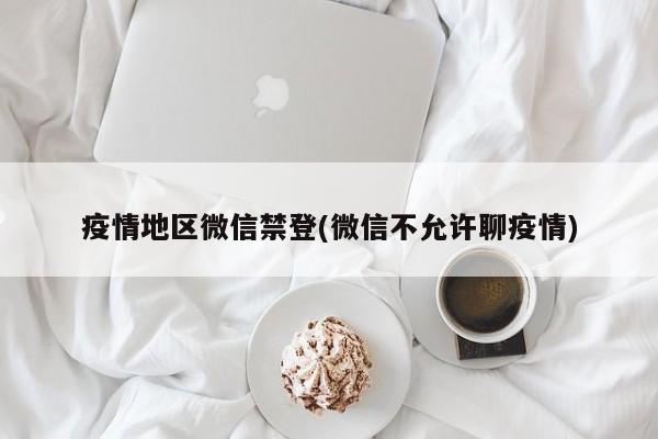疫情地区微信禁登(微信不允许聊疫情)