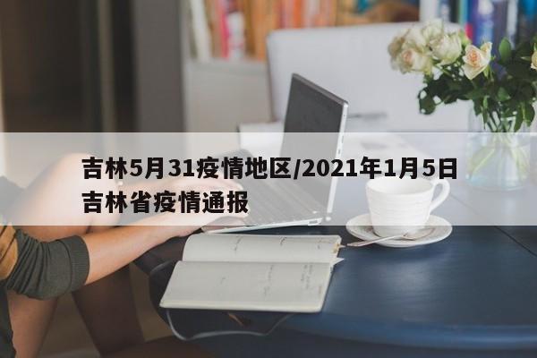 吉林5月31疫情地区/2021年1月5日吉林省疫情通报