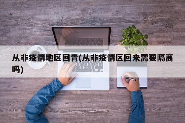 从非疫情地区回青(从非疫情区回来需要隔离吗)