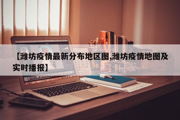 【潍坊疫情最新分布地区图,潍坊疫情地图及实时播报】