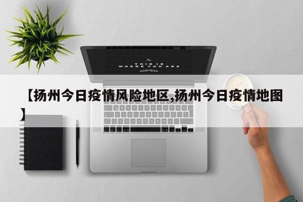 【扬州今日疫情风险地区,扬州今日疫情地图】