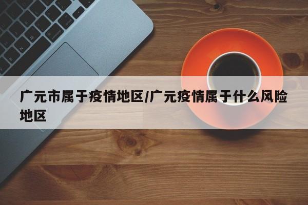 广元市属于疫情地区/广元疫情属于什么风险地区