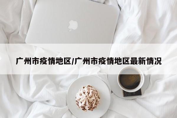 广州市疫情地区/广州市疫情地区最新情况