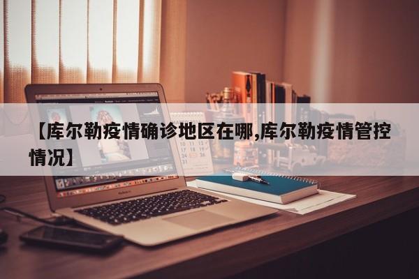 【库尔勒疫情确诊地区在哪,库尔勒疫情管控情况】