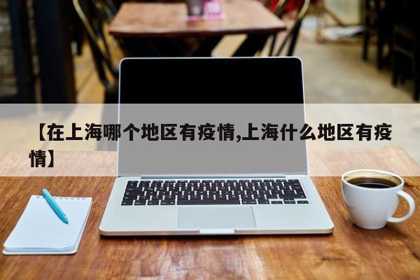 【在上海哪个地区有疫情,上海什么地区有疫情】