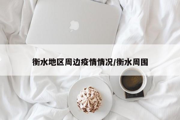 衡水地区周边疫情情况/衡水周围