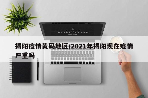 揭阳疫情黄码地区/2021年揭阳现在疫情严重吗