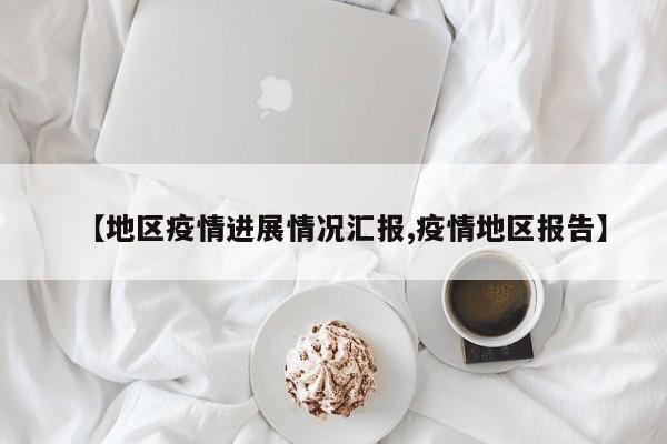 【地区疫情进展情况汇报,疫情地区报告】