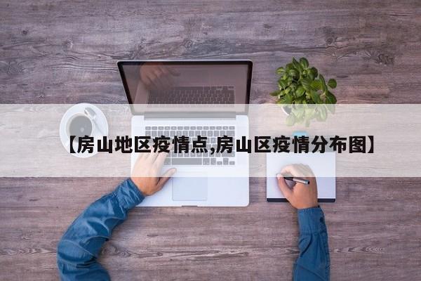 【房山地区疫情点,房山区疫情分布图】