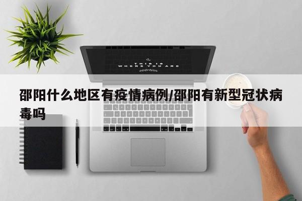 邵阳什么地区有疫情病例/邵阳有新型冠状病毒吗