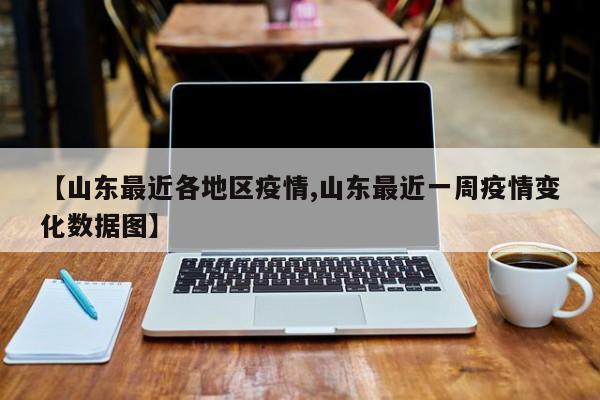 【山东最近各地区疫情,山东最近一周疫情变化数据图】