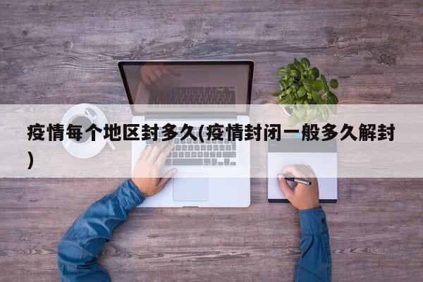 疫情每个地区封多久(疫情封闭一般多久解封)