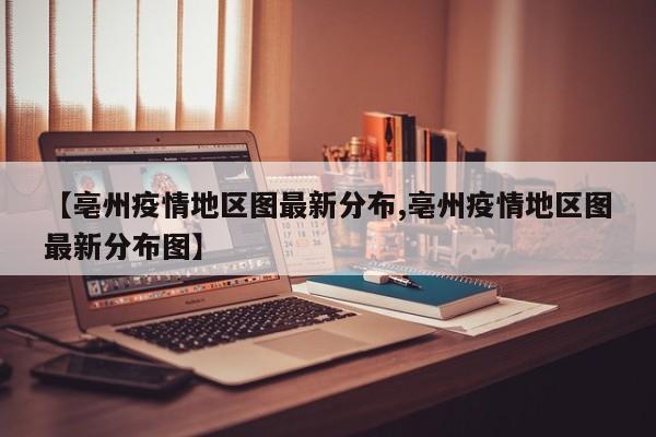 【亳州疫情地区图最新分布,亳州疫情地区图最新分布图】
