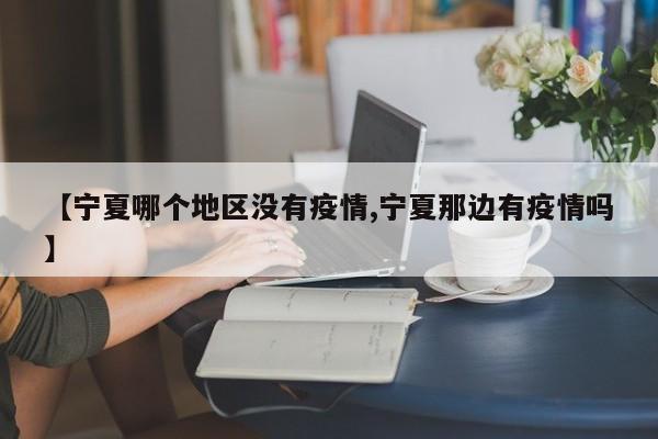 【宁夏哪个地区没有疫情,宁夏那边有疫情吗】