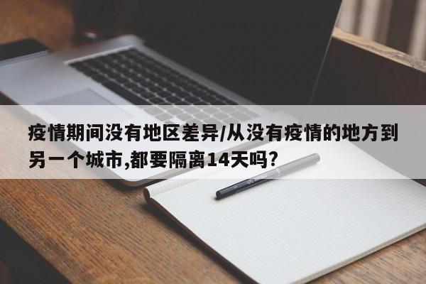 疫情期间没有地区差异/从没有疫情的地方到另一个城市,都要隔离14天吗?