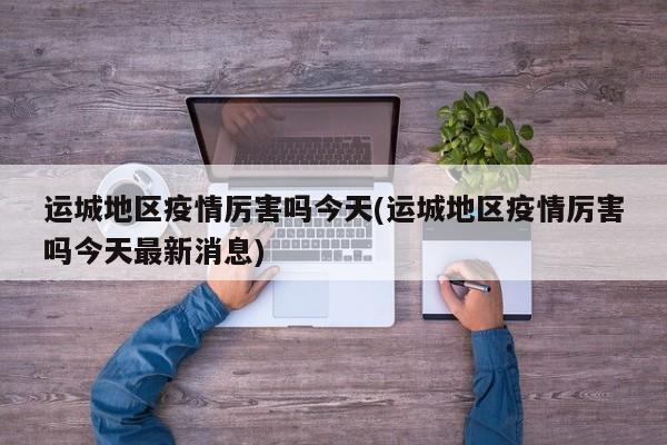 运城地区疫情厉害吗今天(运城地区疫情厉害吗今天最新消息)