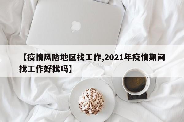 【疫情风险地区找工作,2021年疫情期间找工作好找吗】