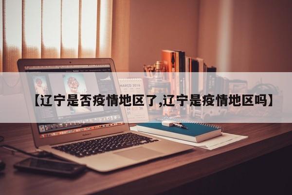 【辽宁是否疫情地区了,辽宁是疫情地区吗】