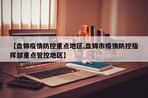 【盘锦疫情防控重点地区,盘锦市疫情防控指挥部重点管控地区】