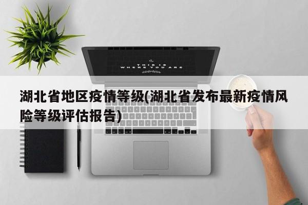 湖北省地区疫情等级(湖北省发布最新疫情风险等级评估报告)