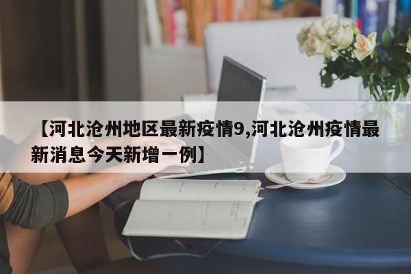 【河北沧州地区最新疫情9,河北沧州疫情最新消息今天新增一例】