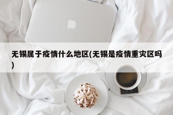 无锡属于疫情什么地区(无锡是疫情重灾区吗)