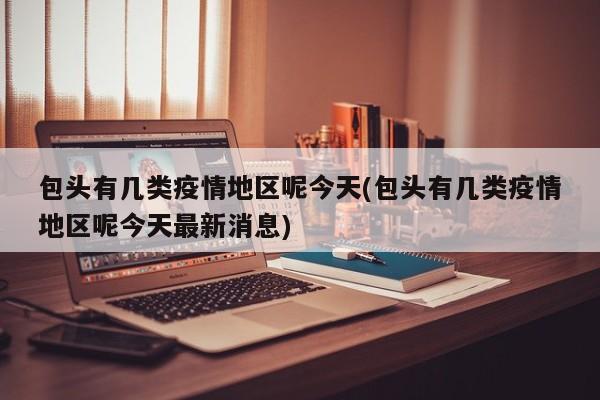 包头有几类疫情地区呢今天(包头有几类疫情地区呢今天最新消息)