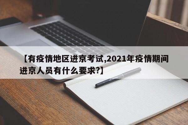 【有疫情地区进京考试,2021年疫情期间进京人员有什么要求?】