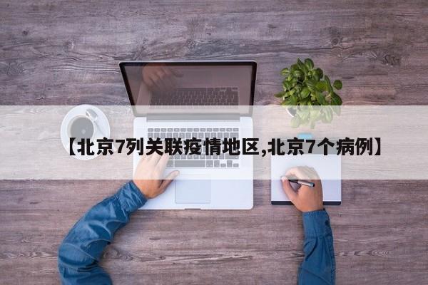 【北京7列关联疫情地区,北京7个病例】