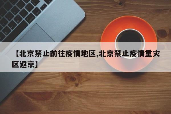 【北京禁止前往疫情地区,北京禁止疫情重灾区返京】