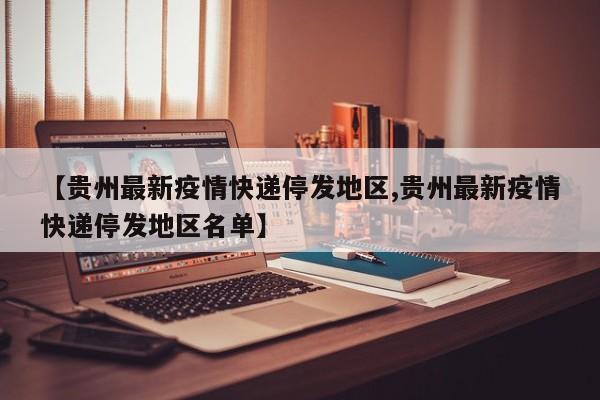 【贵州最新疫情快递停发地区,贵州最新疫情快递停发地区名单】