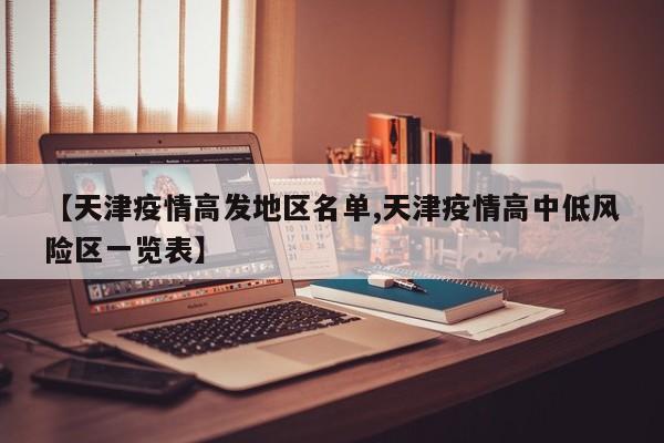 【天津疫情高发地区名单,天津疫情高中低风险区一览表】