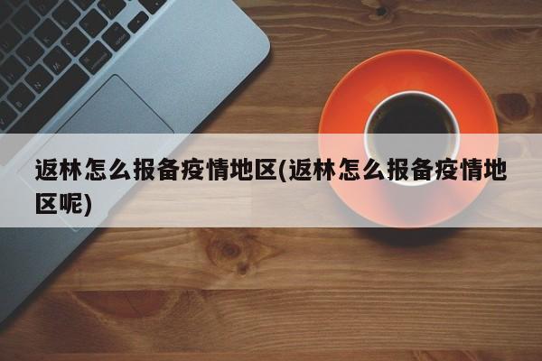 返林怎么报备疫情地区(返林怎么报备疫情地区呢)