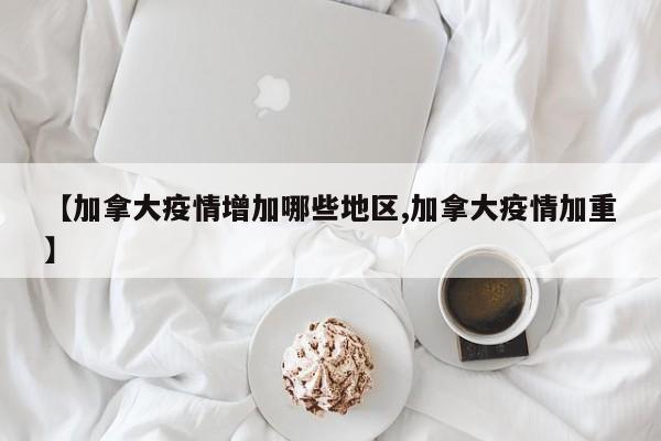 【加拿大疫情增加哪些地区,加拿大疫情加重】