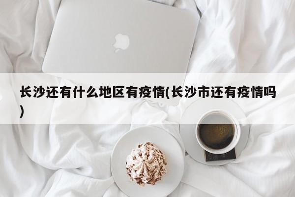 长沙还有什么地区有疫情(长沙市还有疫情吗)