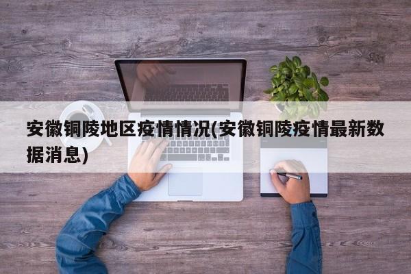 安徽铜陵地区疫情情况(安徽铜陵疫情最新数据消息)