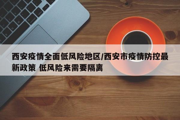 西安疫情全面低风险地区/西安市疫情防控最新政策 低风险来需要隔离