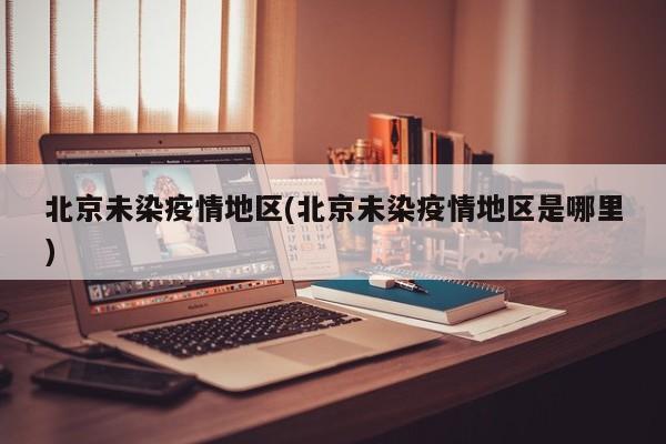 北京未染疫情地区(北京未染疫情地区是哪里)