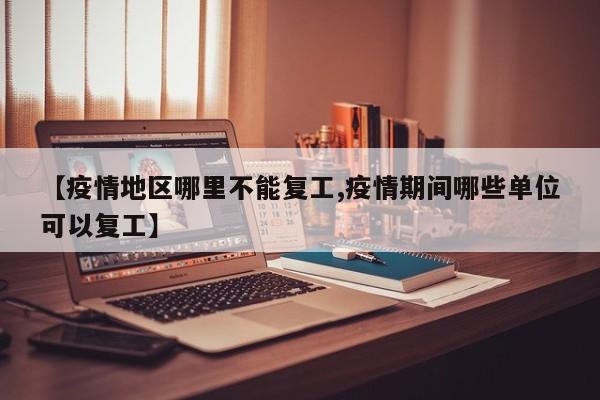 【疫情地区哪里不能复工,疫情期间哪些单位可以复工】