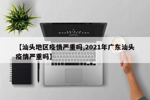 【汕头地区疫情严重吗,2021年广东汕头疫情严重吗】