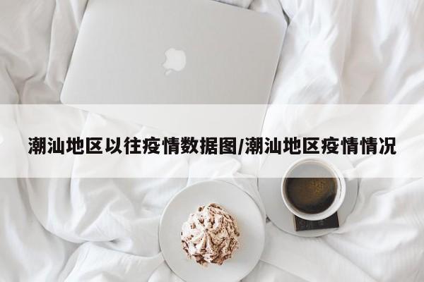 潮汕地区以往疫情数据图/潮汕地区疫情情况